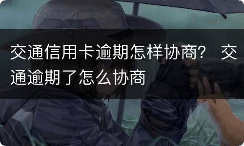 交通信用卡逾期怎样协商？ 交通逾期了怎么协商