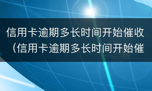 信用卡逾期多长时间开始催收（信用卡逾期多长时间开始催收了）