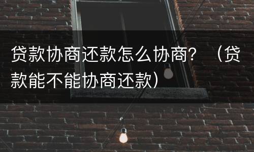 贷款协商还款怎么协商？（贷款能不能协商还款）