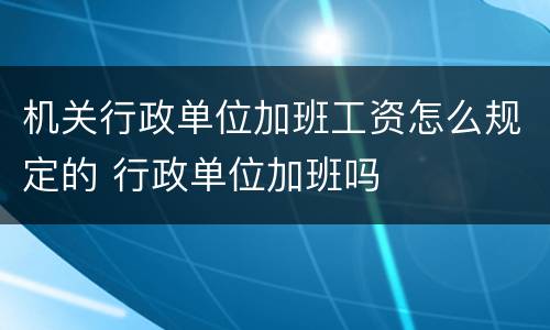 机关行政单位加班工资怎么规定的 行政单位加班吗