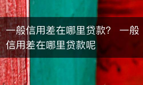 一般信用差在哪里贷款？ 一般信用差在哪里贷款呢