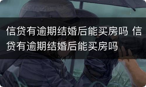 信贷有逾期结婚后能买房吗 信贷有逾期结婚后能买房吗