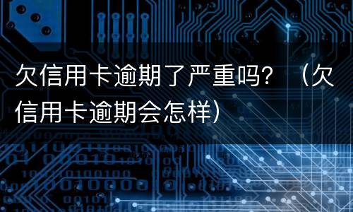 欠信用卡逾期了严重吗？（欠信用卡逾期会怎样）