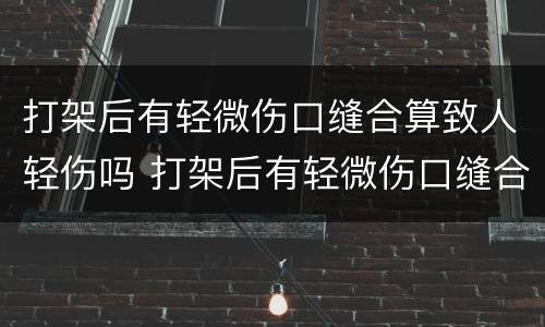 打架后有轻微伤口缝合算致人轻伤吗 打架后有轻微伤口缝合算致人轻伤吗