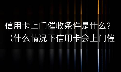 信用卡上门催收条件是什么？（什么情况下信用卡会上门催收）