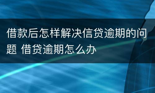 借款后怎样解决信贷逾期的问题 借贷逾期怎么办