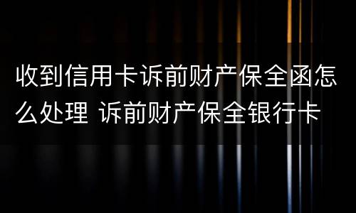收到信用卡诉前财产保全函怎么处理 诉前财产保全银行卡