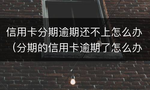 信用卡分期逾期还不上怎么办（分期的信用卡逾期了怎么办）