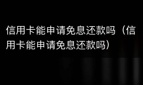 信用卡能申请免息还款吗（信用卡能申请免息还款吗）