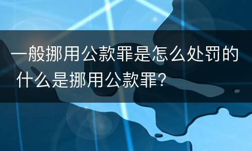 一般挪用公款罪是怎么处罚的 什么是挪用公款罪?