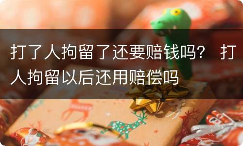 打了人拘留了还要赔钱吗？ 打人拘留以后还用赔偿吗