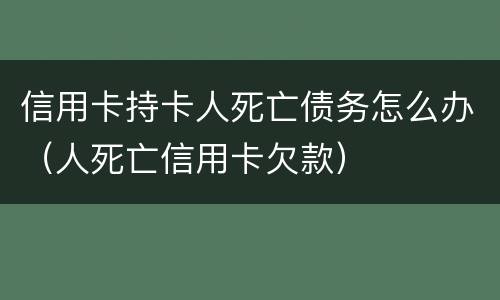 信用卡持卡人死亡债务怎么办（人死亡信用卡欠款）