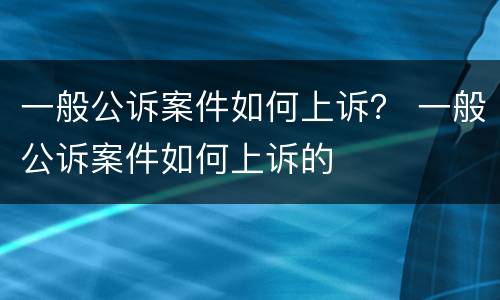 一般公诉案件如何上诉？ 一般公诉案件如何上诉的