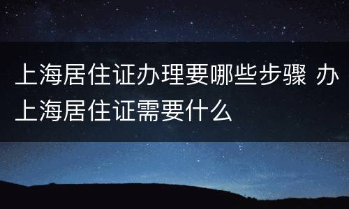 上海居住证办理要哪些步骤 办上海居住证需要什么