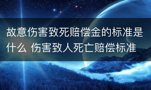 故意伤害致死赔偿金的标准是什么 伤害致人死亡赔偿标准