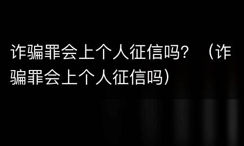 诈骗罪会上个人征信吗？（诈骗罪会上个人征信吗）