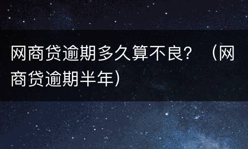 网商贷逾期多久算不良？（网商贷逾期半年）