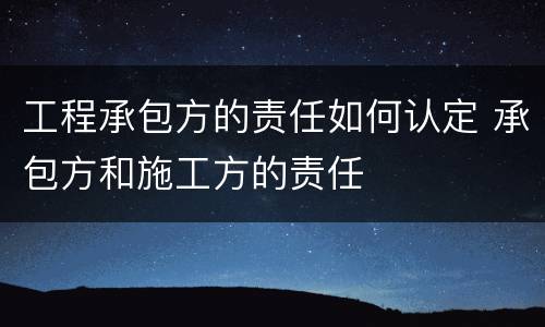 工程承包方的责任如何认定 承包方和施工方的责任