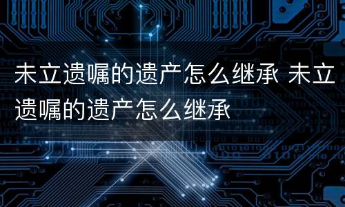 未立遗嘱的遗产怎么继承 未立遗嘱的遗产怎么继承