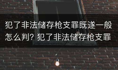 犯了非法储存枪支罪既遂一般怎么判? 犯了非法储存枪支罪既遂一般怎么判刑