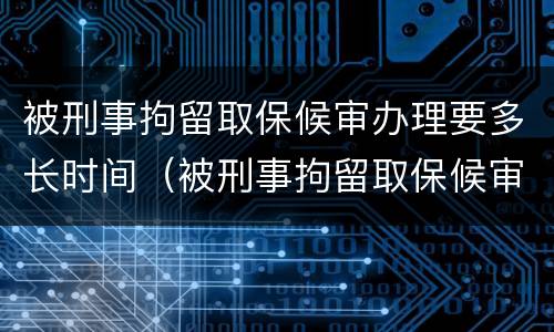 被刑事拘留取保候审办理要多长时间（被刑事拘留取保候审办理要多长时间出结果）