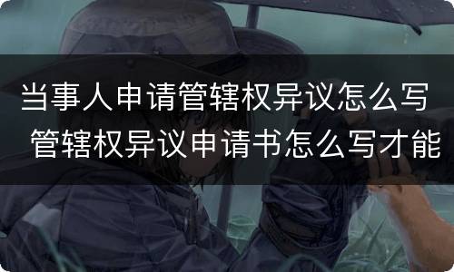 当事人申请管辖权异议怎么写 管辖权异议申请书怎么写才能有效