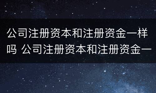 公司注册资本和注册资金一样吗 公司注册资本和注册资金一样吗