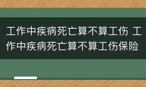 工作中疾病死亡算不算工伤 工作中疾病死亡算不算工伤保险