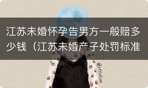江苏未婚怀孕告男方一般赔多少钱（江苏未婚产子处罚标准）