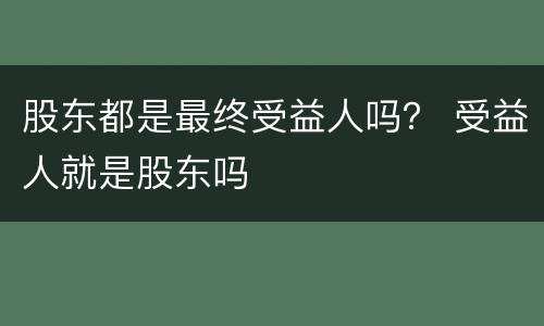 股东都是最终受益人吗？ 受益人就是股东吗
