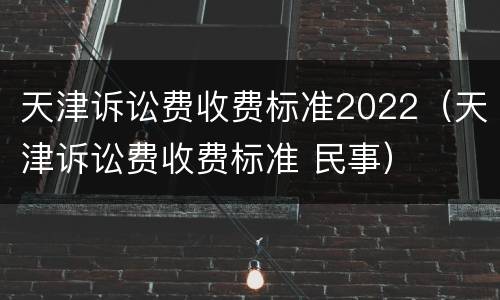 天津诉讼费收费标准2022（天津诉讼费收费标准 民事）