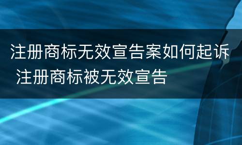 注册商标无效宣告案如何起诉 注册商标被无效宣告