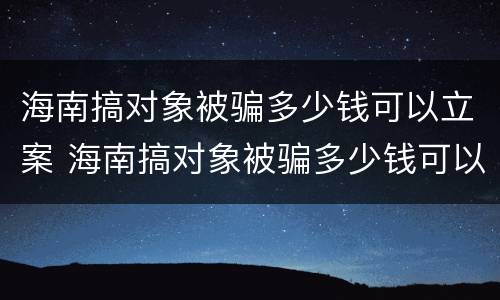 海南搞对象被骗多少钱可以立案 海南搞对象被骗多少钱可以立案侦查