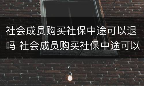 社会成员购买社保中途可以退吗 社会成员购买社保中途可以退吗