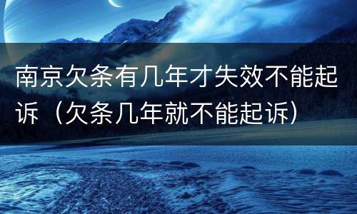南京欠条有几年才失效不能起诉（欠条几年就不能起诉）