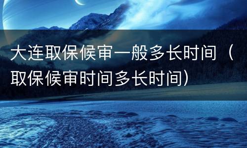 大连取保候审一般多长时间（取保候审时间多长时间）