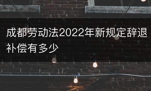 成都劳动法2022年新规定辞退补偿有多少