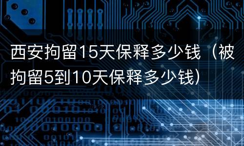 西安拘留15天保释多少钱（被拘留5到10天保释多少钱）