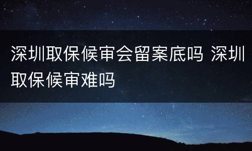 深圳取保候审会留案底吗 深圳取保候审难吗