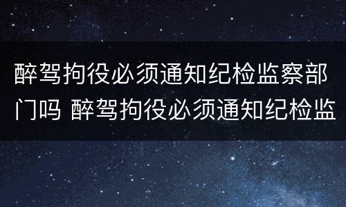 醉驾拘役必须通知纪检监察部门吗 醉驾拘役必须通知纪检监察部门吗知乎