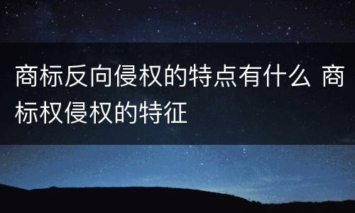 商标反向侵权的特点有什么 商标权侵权的特征