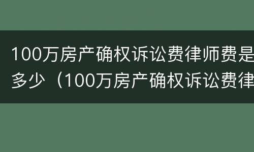 100万房产确权诉讼费律师费是多少（100万房产确权诉讼费律师费是多少呢）