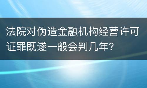 法院对伪造金融机构经营许可证罪既遂一般会判几年？