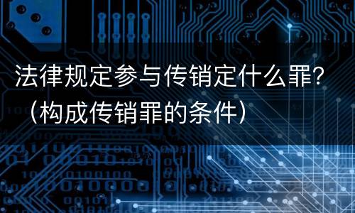 法律规定参与传销定什么罪？（构成传销罪的条件）