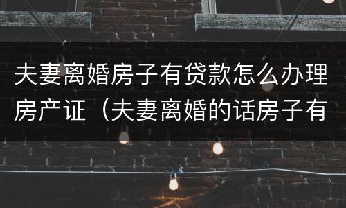 夫妻离婚房子有贷款怎么办理房产证（夫妻离婚的话房子有贷款怎么办理手续?）