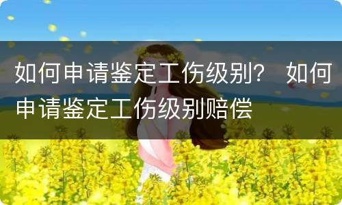如何申请鉴定工伤级别？ 如何申请鉴定工伤级别赔偿