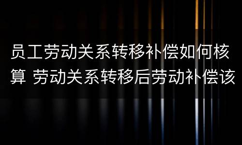 员工劳动关系转移补偿如何核算 劳动关系转移后劳动补偿该谁出