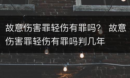 故意伤害罪轻伤有罪吗？ 故意伤害罪轻伤有罪吗判几年