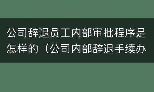 公司辞退员工内部审批程序是怎样的（公司内部辞退手续办理流程）