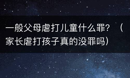 一般父母虐打儿童什么罪？（家长虐打孩子真的没罪吗）